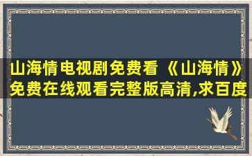 山海情电视剧免费看 《山海情》*完整版高清,求百度网盘资源